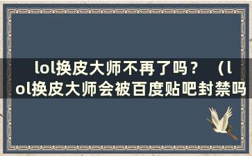 lol换皮大师不再了吗？ （lol换皮大师会被百度贴吧封禁吗？）